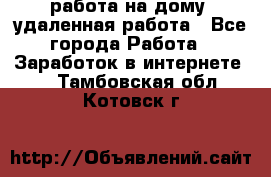 работа на дому, удаленная работа - Все города Работа » Заработок в интернете   . Тамбовская обл.,Котовск г.